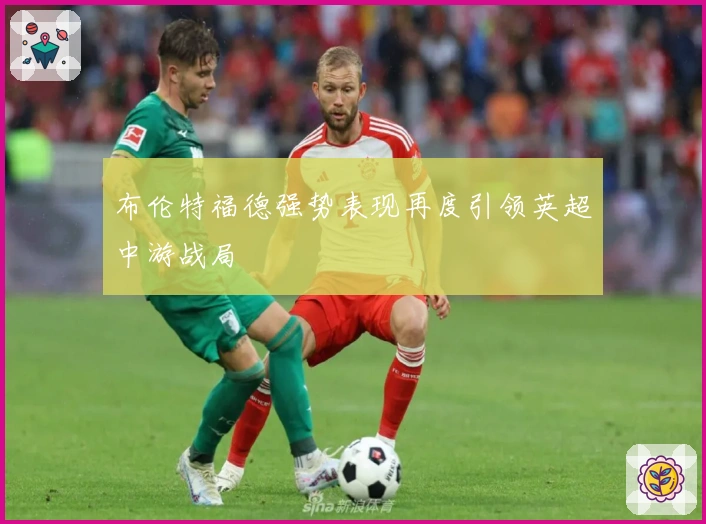 布伦特福德强势表现再度引领英超中游战局