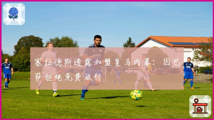 塞拉德斯透露加盟皇马内幕：因巴萨拒绝免费放行