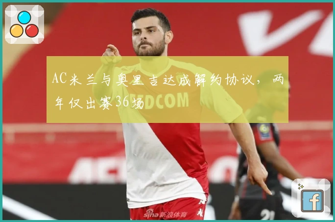 AC米兰与奥里吉达成解约协议，两年仅出赛36场