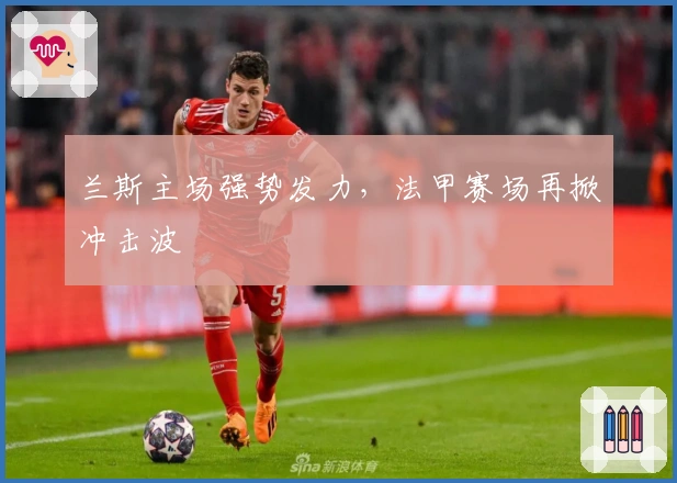 兰斯主场强势发力，法甲赛场再掀冲击波