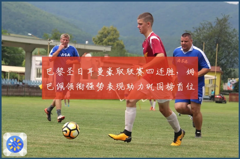 巴黎圣日耳曼豪取联赛四连胜，姆巴佩领衔强势表现助力巩固榜首位置