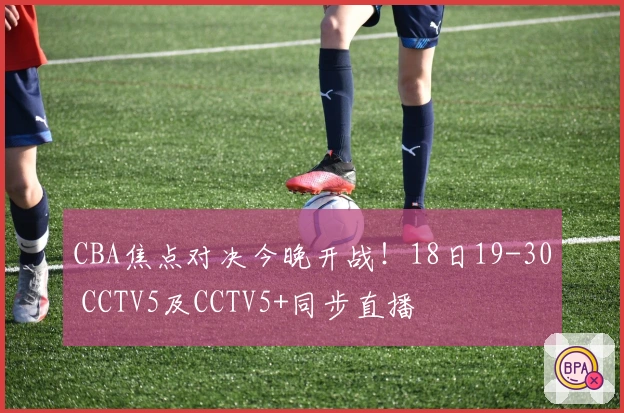 CBA焦点对决今晚开战！18日19-30 CCTV5及CCTV5+同步直播