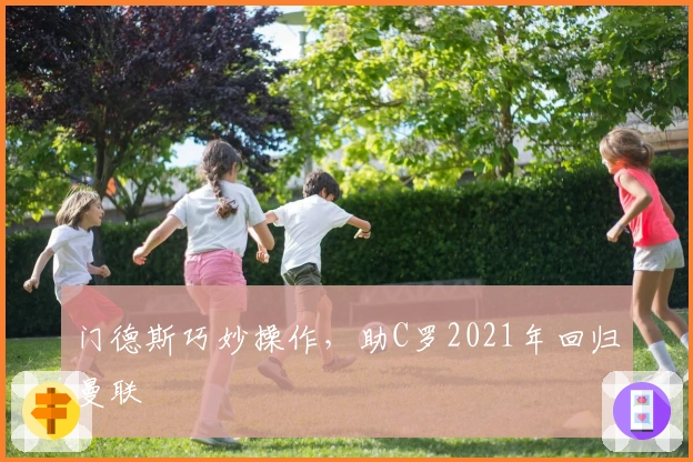 门德斯巧妙操作，助C罗2021年回归曼联