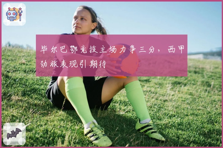 毕尔巴鄂竞技主场力争三分，西甲劲旅表现引期待