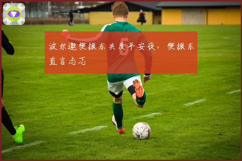 波尔邀樊振东共度平安夜，樊振东直言忐忑